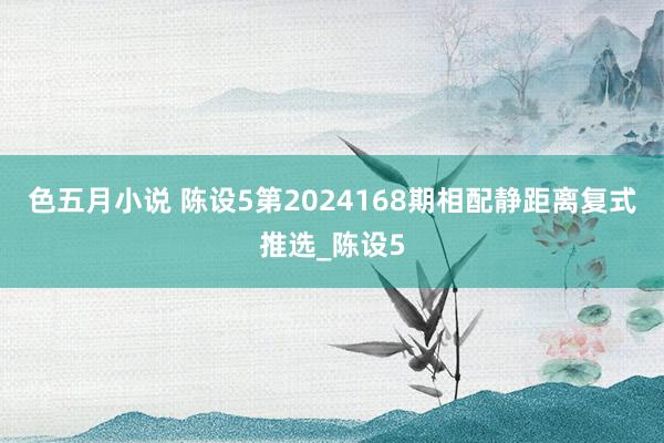 色五月小说 陈设5第2024168期相配静距离复式推选_陈设5