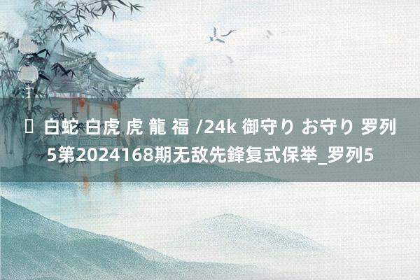 ✨白蛇 白虎 虎 龍 福 /24k 御守り お守り 罗列5第2024168期无敌先鋒复式保举_罗列5