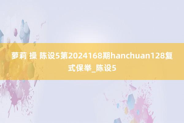 萝莉 操 陈设5第2024168期hanchuan128复式保举_陈设5