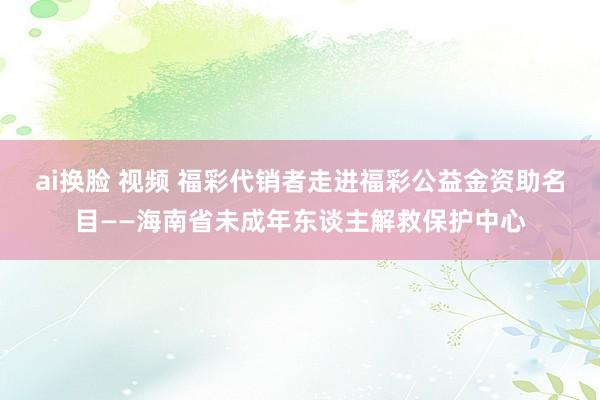 ai换脸 视频 福彩代销者走进福彩公益金资助名目——海南省未成年东谈主解救保护中心