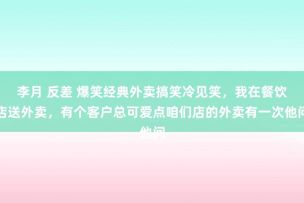 李月 反差 爆笑经典外卖搞笑冷见笑，我在餐饮店送外卖，有个客户总可爱点咱们店的外卖有一次他问