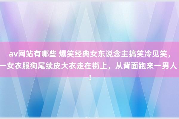 av网站有哪些 爆笑经典女东说念主搞笑冷见笑，一女衣服狗尾续皮大衣走在街上，从背面跑来一男人！