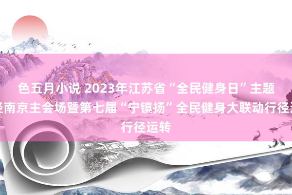 色五月小说 2023年江苏省“全民健身日”主题行径南京主会场暨第七届“宁镇扬”全民健身大联动行径运转