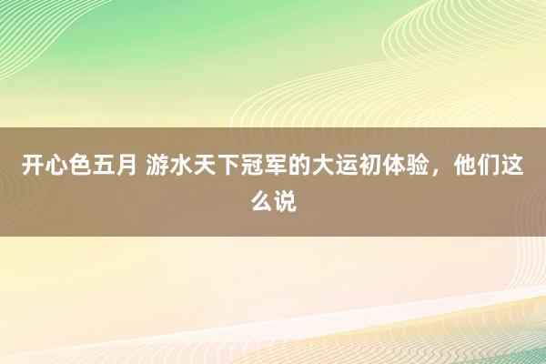 开心色五月 游水天下冠军的大运初体验，他们这么说