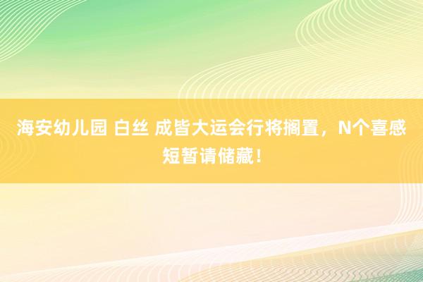 海安幼儿园 白丝 成皆大运会行将搁置，N个喜感短暂请储藏！