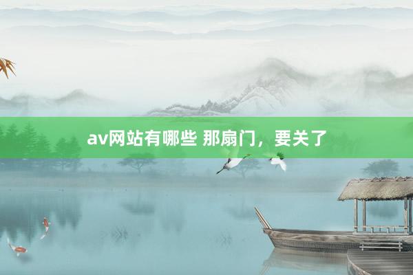 av网站有哪些 那扇门，要关了