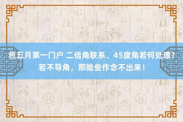 色五月第一门户 二倍角联系、45度角若何处理？若不导角，那险些作念不出来！