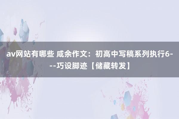 av网站有哪些 咸余作文：初高中写稿系列执行6---巧设脚迹【储藏转发】