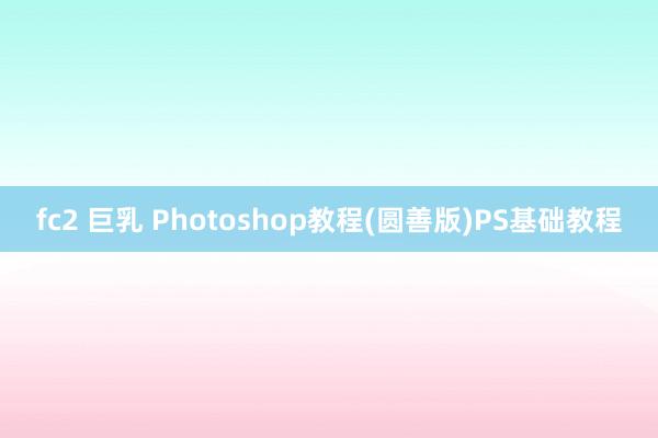 fc2 巨乳 Photoshop教程(圆善版)PS基础教程