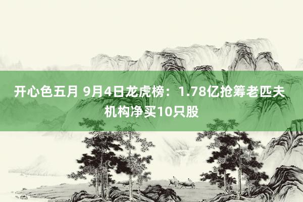 开心色五月 9月4日龙虎榜：1.78亿抢筹老匹夫 机构净买10只股