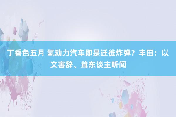 丁香色五月 氢动力汽车即是迁徙炸弹？丰田：以文害辞、耸东谈主听闻