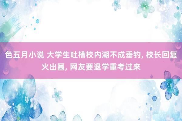 色五月小说 大学生吐槽校内湖不成垂钓， 校长回复火出圈， 网友要退学重考过来