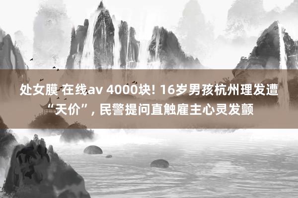 处女膜 在线av 4000块! 16岁男孩杭州理发遭“天价”， 民警提问直触雇主心灵发颤