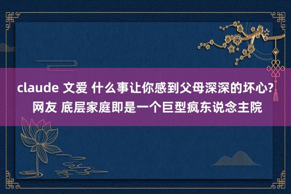 claude 文爱 什么事让你感到父母深深的坏心? 网友 底层家庭即是一个巨型疯东说念主院