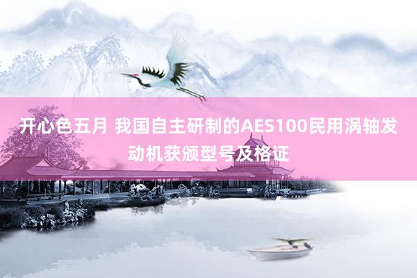 开心色五月 我国自主研制的AES100民用涡轴发动机获颁型号及格证