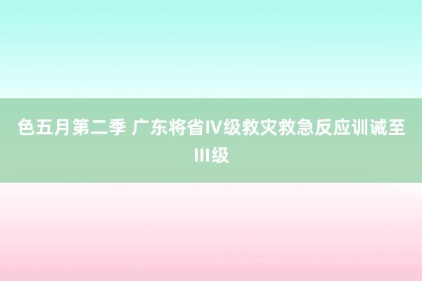 色五月第二季 广东将省Ⅳ级救灾救急反应训诫至Ⅲ级