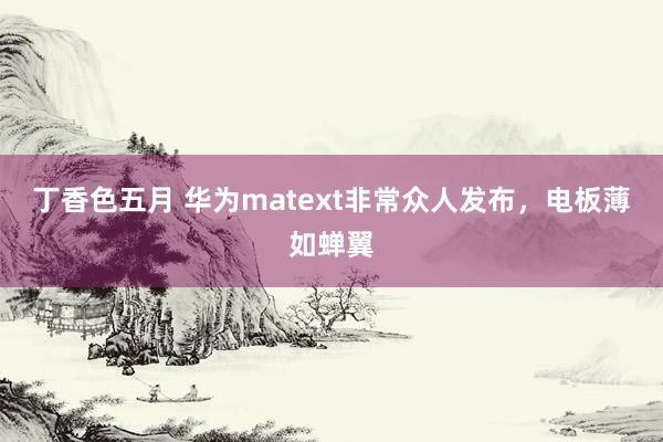 丁香色五月 华为matext非常众人发布，电板薄如蝉翼