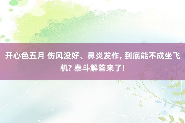 开心色五月 伤风没好、鼻炎发作， 到底能不成坐飞机? 泰斗解答来了!