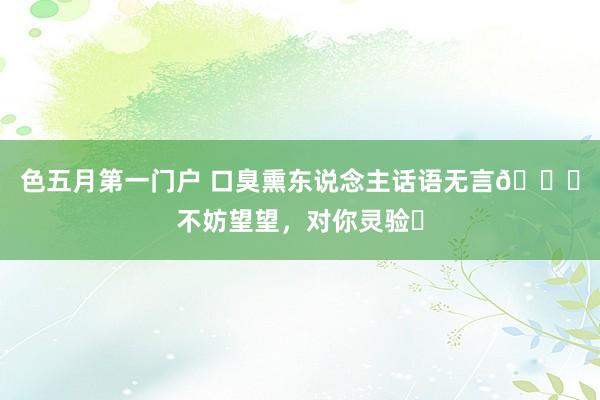 色五月第一门户 口臭熏东说念主话语无言😞不妨望望，对你灵验❗