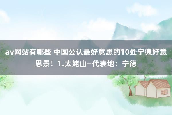 av网站有哪些 中国公认最好意思的10处宁德好意思景！1.太姥山—代表地：宁德