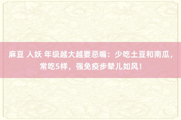 麻豆 人妖 年级越大越要忌嘴：少吃土豆和南瓜，常吃5样，强免疫步辇儿如风！