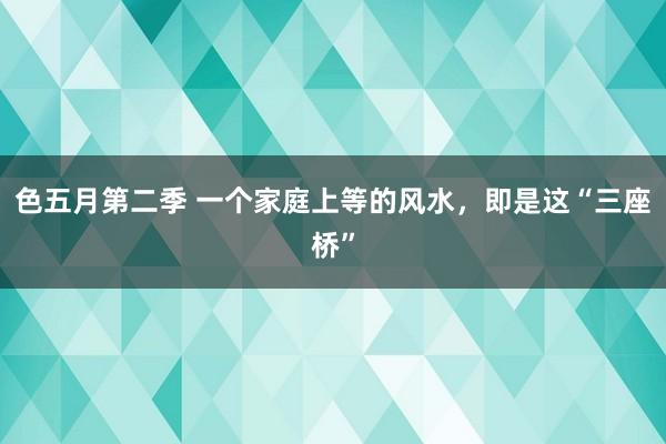 色五月第二季 一个家庭上等的风水，即是这“三座桥”