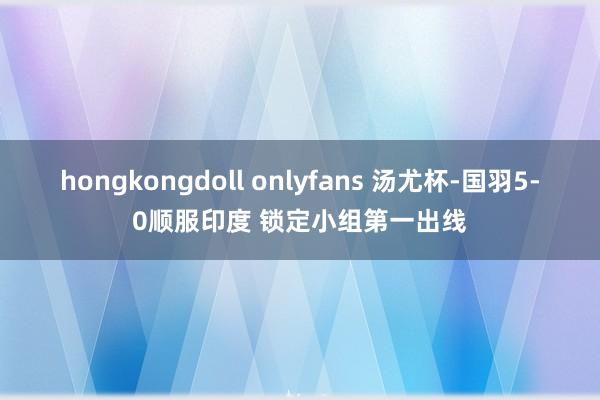 hongkongdoll onlyfans 汤尤杯-国羽5-0顺服印度 锁定小组第一出线