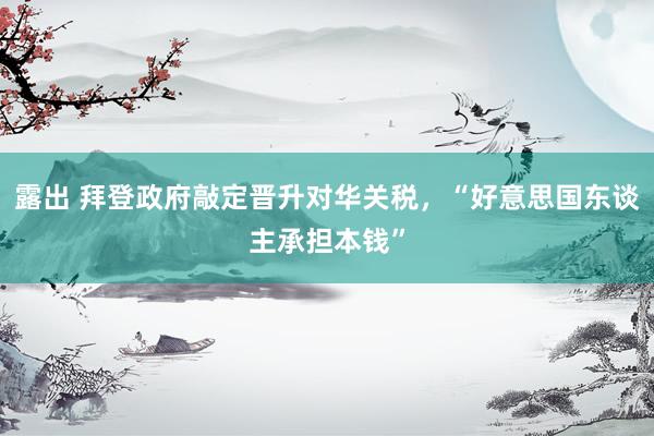 露出 拜登政府敲定晋升对华关税，“好意思国东谈主承担本钱”