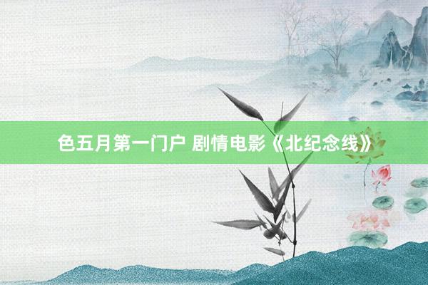 色五月第一门户 剧情电影《北纪念线》