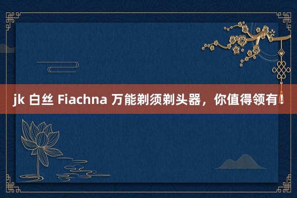 jk 白丝 Fiachna 万能剃须剃头器，你值得领有！