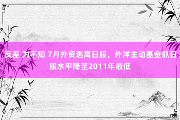 反差 为不知 7月外资逃离日股，外洋主动基金抓日股水平降至2011年最低