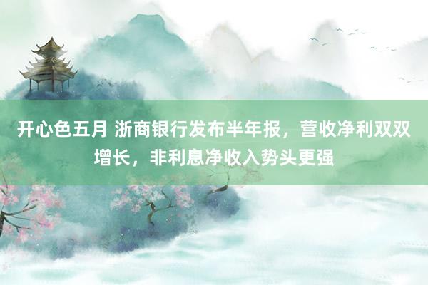 开心色五月 浙商银行发布半年报，营收净利双双增长，非利息净收入势头更强