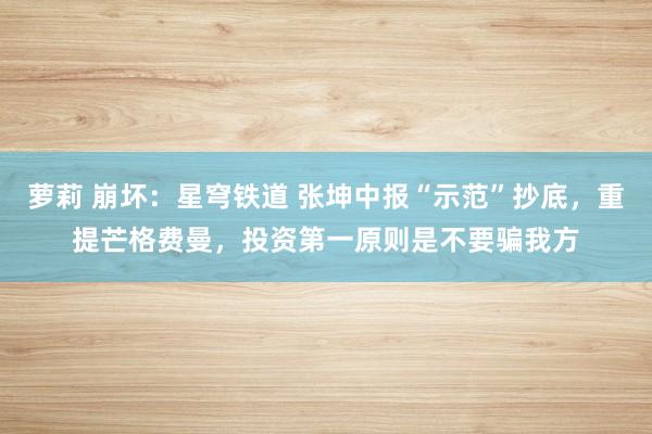 萝莉 崩坏：星穹铁道 张坤中报“示范”抄底，重提芒格费曼，投资第一原则是不要骗我方