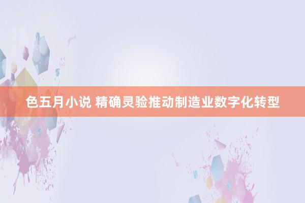 色五月小说 精确灵验推动制造业数字化转型