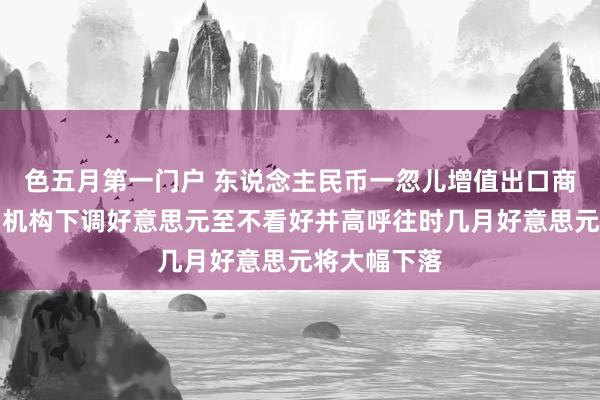 色五月第一门户 东说念主民币一忽儿增值出口商结汇所致？机构下调好意思元至不看好并高呼往时几月好意思元将大幅下落