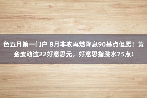 色五月第一门户 8月非农再燃降息90基点但愿！黄金波动逾22好意思元，好意思指跳水75点！