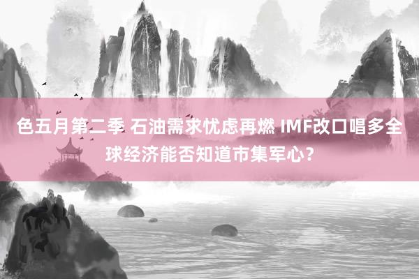 色五月第二季 石油需求忧虑再燃 IMF改口唱多全球经济能否知道市集军心？