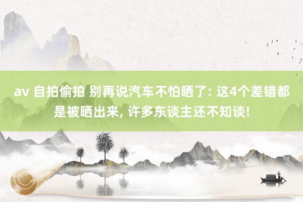 av 自拍偷拍 别再说汽车不怕晒了: 这4个差错都是被晒出来， 许多东谈主还不知谈!