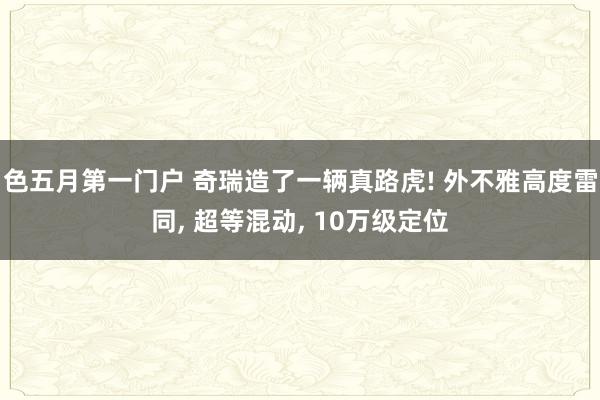 色五月第一门户 奇瑞造了一辆真路虎! 外不雅高度雷同， 超等混动， 10万级定位