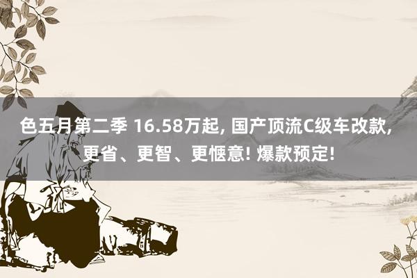 色五月第二季 16.58万起， 国产顶流C级车改款， 更省、更智、更惬意! 爆款预定!