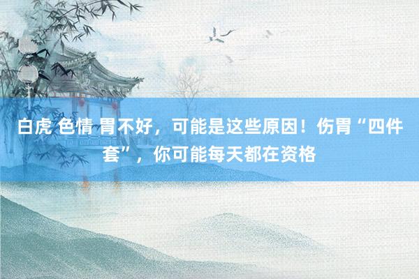 白虎 色情 胃不好，可能是这些原因！伤胃“四件套”，你可能每天都在资格