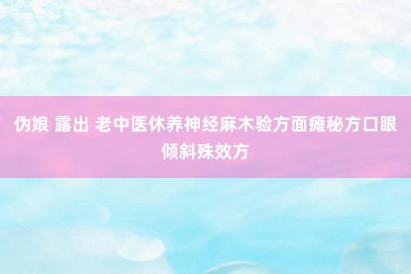 伪娘 露出 老中医休养神经麻木验方面瘫秘方口眼倾斜殊效方