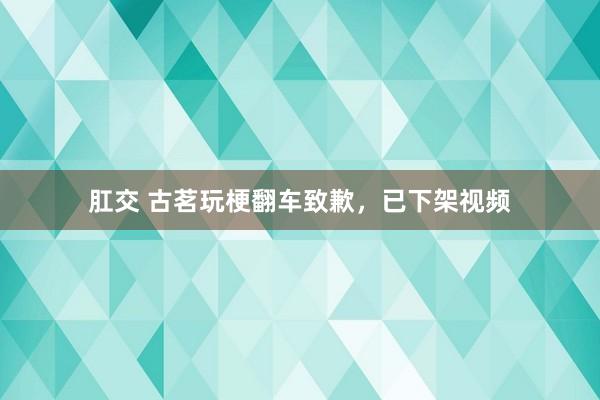 肛交 古茗玩梗翻车致歉，已下架视频