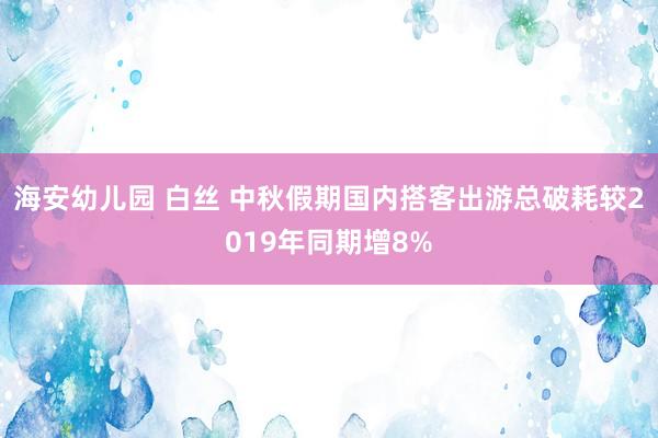 海安幼儿园 白丝 中秋假期国内搭客出游总破耗较2019年同期增8%