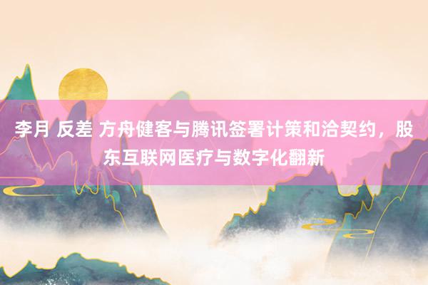 李月 反差 方舟健客与腾讯签署计策和洽契约，股东互联网医疗与数字化翻新