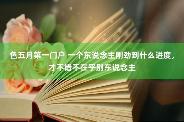 色五月第一门户 一个东说念主刚劲到什么进度，才不错不在乎别东说念主