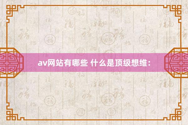 av网站有哪些 什么是顶级想维：