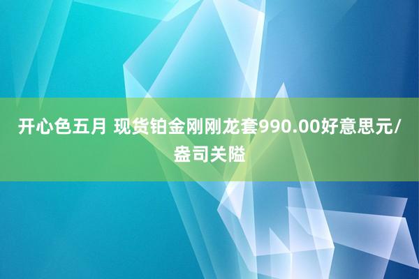 开心色五月 现货铂金刚刚龙套990.00好意思元/盎司关隘