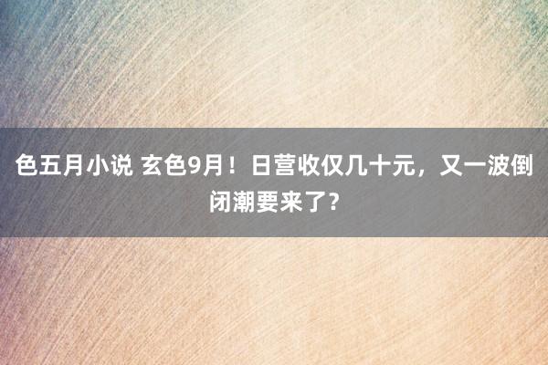 色五月小说 玄色9月！日营收仅几十元，又一波倒闭潮要来了？