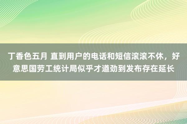 丁香色五月 直到用户的电话和短信滚滚不休，好意思国劳工统计局似乎才遒劲到发布存在延长